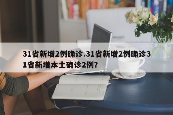 31省新增2例确诊.31省新增2例确诊31省新增本土确诊2例?