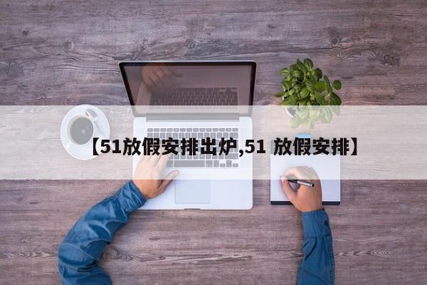 【51放假安排出炉,51 放假安排】