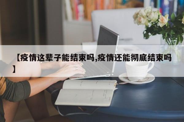 【疫情这辈子能结束吗,疫情还能彻底结束吗】