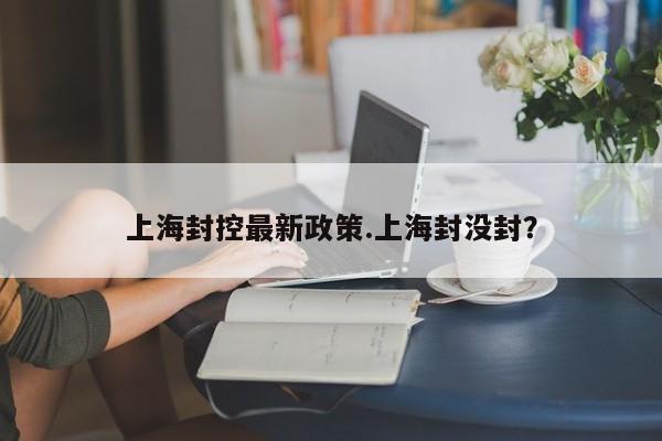 上海封控最新政策.上海封没封?