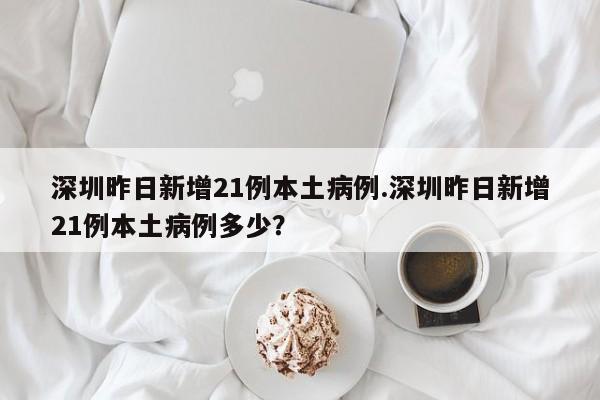 深圳昨日新增21例本土病例.深圳昨日新增21例本土病例多少?