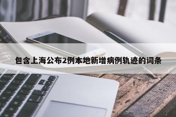 包含上海公布2例本地新增病例轨迹的词条
